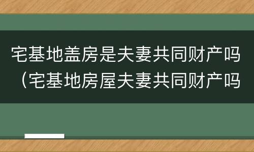 宅基地盖房是夫妻共同财产吗（宅基地房屋夫妻共同财产吗）