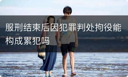 服刑结束后因犯罪判处拘役能构成累犯吗