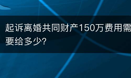 起诉离婚共同财产150万费用需要给多少？