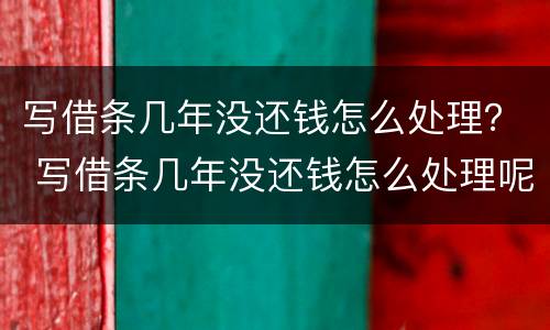 写借条几年没还钱怎么处理？ 写借条几年没还钱怎么处理呢