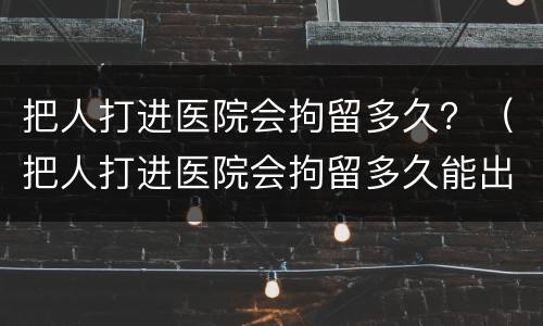 把人打进医院会拘留多久？（把人打进医院会拘留多久能出来）