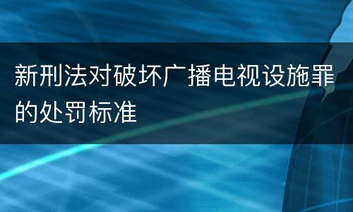 新刑法对破坏广播电视设施罪的处罚标准