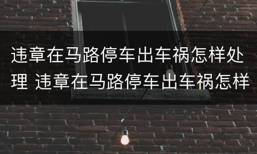 违章在马路停车出车祸怎样处理 违章在马路停车出车祸怎样处理好