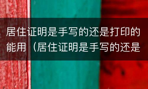 居住证明是手写的还是打印的能用（居住证明是手写的还是打印的能用吗）