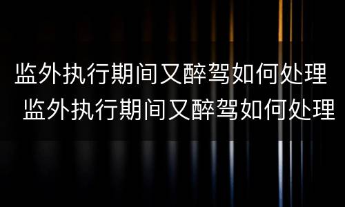 监外执行期间又醉驾如何处理 监外执行期间又醉驾如何处理呢