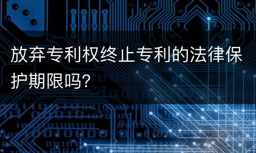 放弃专利权终止专利的法律保护期限吗？