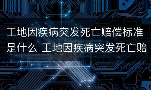 工地因疾病突发死亡赔偿标准是什么 工地因疾病突发死亡赔偿标准是什么意思