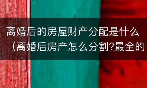 离婚后的房屋财产分配是什么（离婚后房产怎么分割?最全的答案在这里）