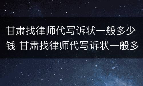 甘肃找律师代写诉状一般多少钱 甘肃找律师代写诉状一般多少钱啊