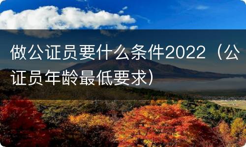 做公证员要什么条件2022（公证员年龄最低要求）