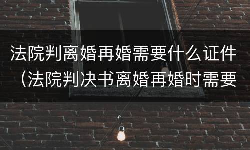 法院判离婚再婚需要什么证件（法院判决书离婚再婚时需要什么证件）