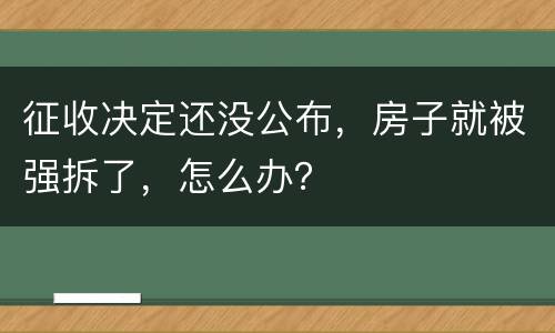 征收决定还没公布，房子就被强拆了，怎么办？