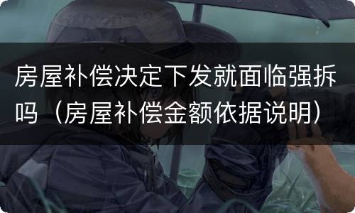 房屋补偿决定下发就面临强拆吗（房屋补偿金额依据说明）