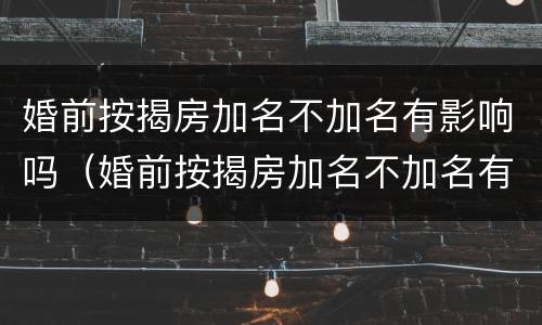 婚前按揭房加名不加名有影响吗（婚前按揭房加名不加名有影响吗知乎）