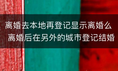 离婚去本地再登记显示离婚么 离婚后在另外的城市登记结婚