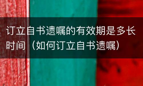 订立自书遗嘱的有效期是多长时间（如何订立自书遗嘱）