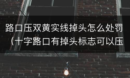 路口压双黄实线掉头怎么处罚（十字路口有掉头标志可以压双黄实线掉头吗）