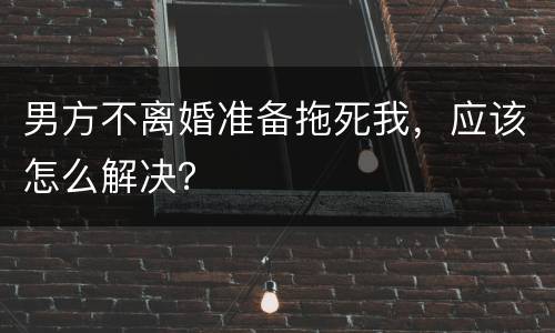 男方不离婚准备拖死我，应该怎么解决？