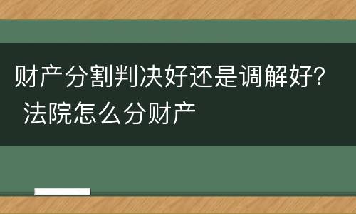 财产分割判决好还是调解好？ 法院怎么分财产