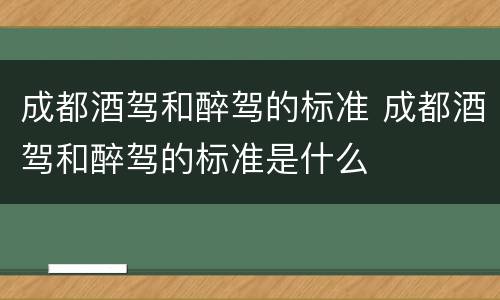 成都酒驾和醉驾的标准 成都酒驾和醉驾的标准是什么