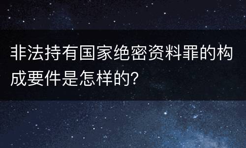 非法持有国家绝密资料罪的构成要件是怎样的？