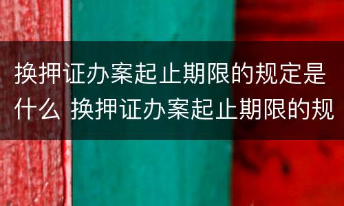 换押证办案起止期限的规定是什么 换押证办案起止期限的规定是什么时间