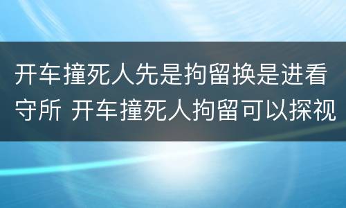 开车撞死人先是拘留换是进看守所 开车撞死人拘留可以探视吗