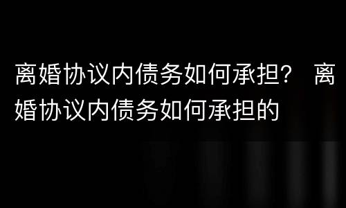 离婚协议内债务如何承担？ 离婚协议内债务如何承担的