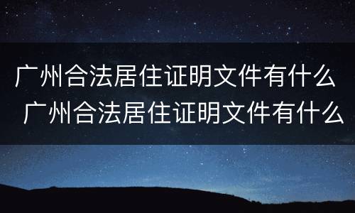 广州合法居住证明文件有什么 广州合法居住证明文件有什么要求