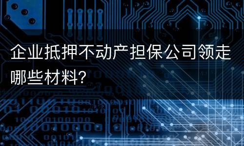 企业抵押不动产担保公司领走哪些材料？