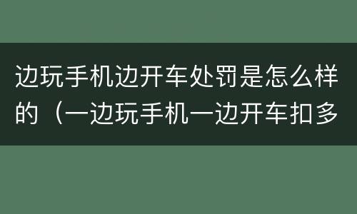 边玩手机边开车处罚是怎么样的（一边玩手机一边开车扣多少分）