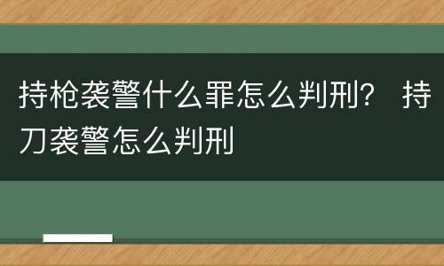 持枪袭警什么罪怎么判刑？ 持刀袭警怎么判刑