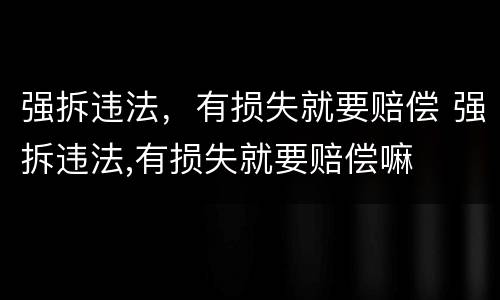 强拆违法，有损失就要赔偿 强拆违法,有损失就要赔偿嘛