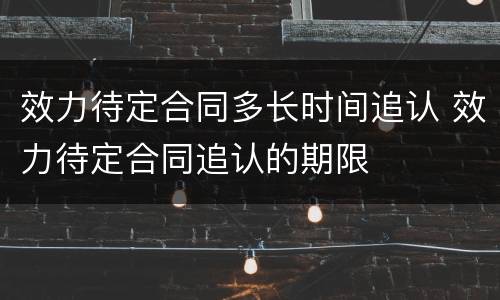 效力待定合同多长时间追认 效力待定合同追认的期限