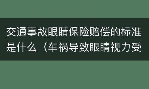 交通事故眼睛保险赔偿的标准是什么（车祸导致眼睛视力受损,怎么赔偿）