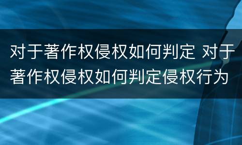 对于著作权侵权如何判定 对于著作权侵权如何判定侵权行为