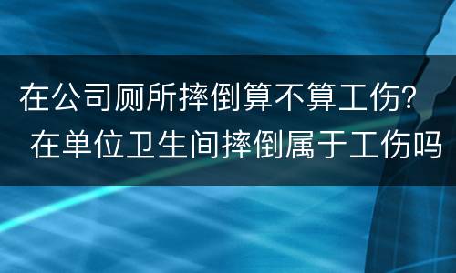 在公司厕所摔倒算不算工伤？ 在单位卫生间摔倒属于工伤吗