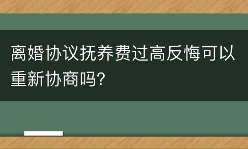 离婚协议抚养费过高反悔可以重新协商吗？