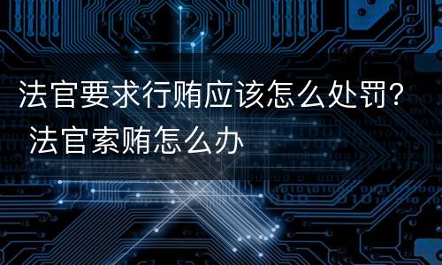 法官要求行贿应该怎么处罚？ 法官索贿怎么办