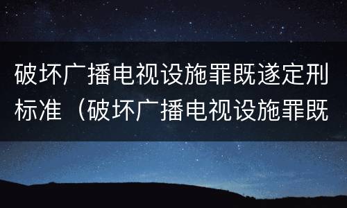 破坏广播电视设施罪既遂定刑标准（破坏广播电视设施罪既遂定刑标准是什么）