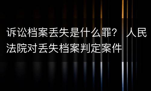 诉讼档案丢失是什么罪？ 人民法院对丢失档案判定案件