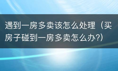 遇到一房多卖该怎么处理（买房子碰到一房多卖怎么办?）