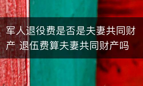 军人退役费是否是夫妻共同财产 退伍费算夫妻共同财产吗