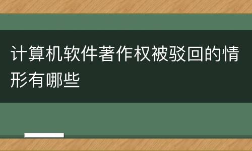 计算机软件著作权被驳回的情形有哪些