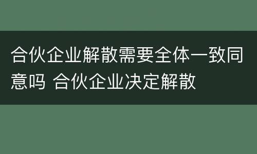 合伙企业解散需要全体一致同意吗 合伙企业决定解散