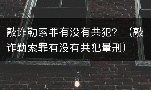 敲诈勒索罪有没有共犯？（敲诈勒索罪有没有共犯量刑）