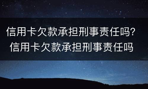 信用卡欠款承担刑事责任吗？ 信用卡欠款承担刑事责任吗