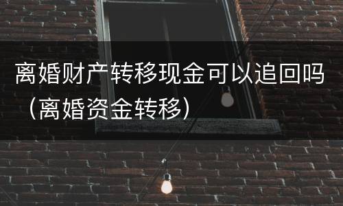 离婚财产转移现金可以追回吗（离婚资金转移）