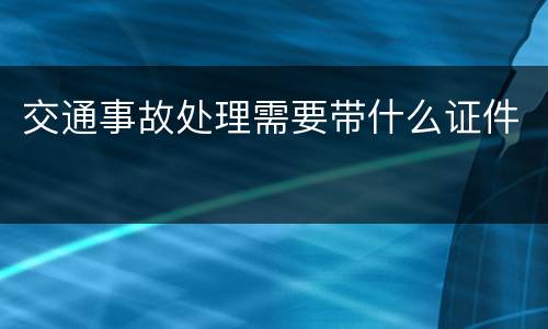 交通事故处理需要带什么证件