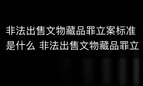 非法出售文物藏品罪立案标准是什么 非法出售文物藏品罪立案标准是什么